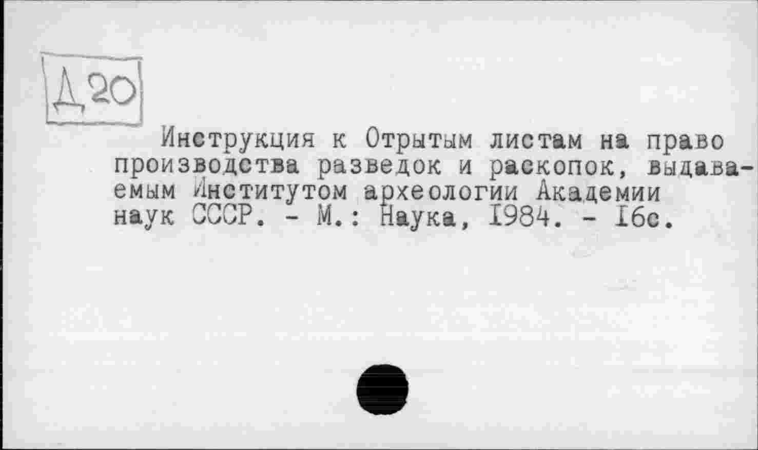 ﻿Инструкция к Отрытым листам на право производства разведок и раскопок, выдаваемым Институтом археологии Академии наук СССР. - М. : Наука, 1984. - 16с.